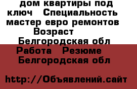 дом,квартиры под ключ › Специальность ­ мастер-евро ремонтов › Возраст ­ 50 - Белгородская обл. Работа » Резюме   . Белгородская обл.